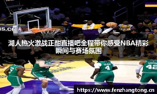 湖人热火激战正酣直播吧全程带你感受NBA精彩瞬间与赛场氛围
