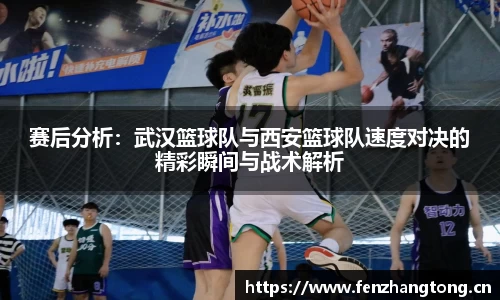 赛后分析：武汉篮球队与西安篮球队速度对决的精彩瞬间与战术解析