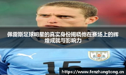 佩雷斯足球明星的真实身份揭晓他在赛场上的辉煌成就与影响力