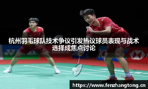 杭州羽毛球队技术争议引发热议球员表现与战术选择成焦点讨论