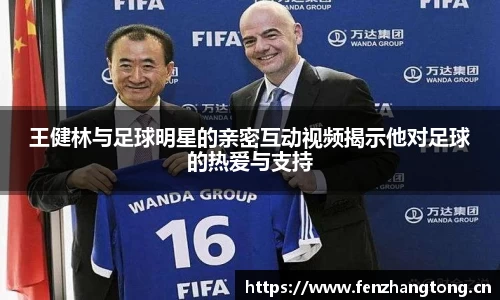 王健林与足球明星的亲密互动视频揭示他对足球的热爱与支持
