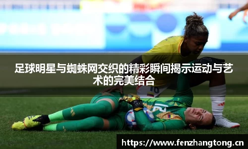 足球明星与蜘蛛网交织的精彩瞬间揭示运动与艺术的完美结合