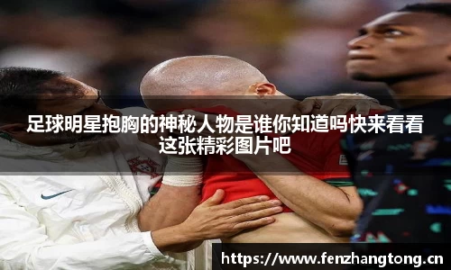 足球明星抱胸的神秘人物是谁你知道吗快来看看这张精彩图片吧